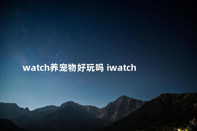 watch养宠物好玩吗 iwatch电子宠物app